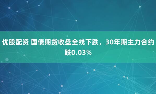 优股配资 国债期货收盘全线下跌，30年期主力合约跌0.03%