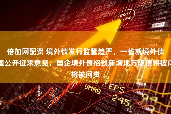 倍加网配资 境外债发行监管趋严，一省就境外债管理公开征求意见：国企境外债招致新增地方隐债将被问责