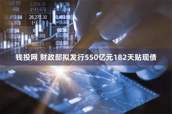 钱投网 财政部拟发行550亿元182天贴现债