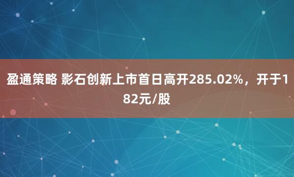 盈通策略 影石创新上市首日高开285.02%，开于182元/股