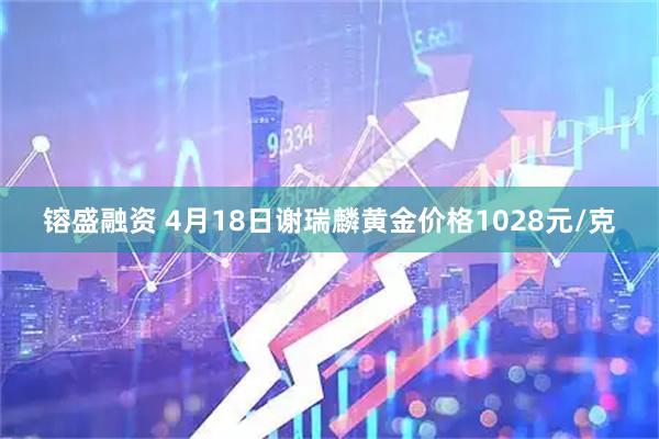 镕盛融资 4月18日谢瑞麟黄金价格1028元/克