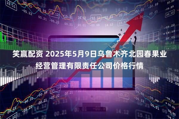 笑赢配资 2025年5月9日乌鲁木齐北园春果业经营管理有限责任公司价格行情