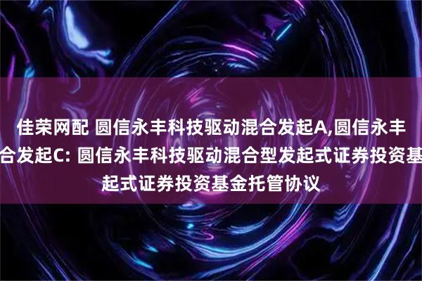 佳荣网配 圆信永丰科技驱动混合发起A,圆信永丰科技驱动混合发起C: 圆信永丰科技驱动混合型发起式证券投资基金托管协议
