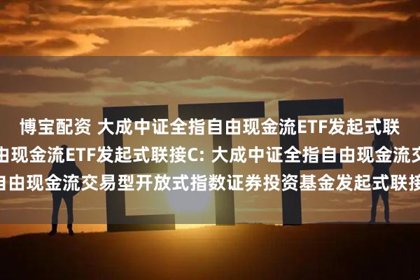 博宝配资 大成中证全指自由现金流ETF发起式联接A,大成中证全指自由现金流ETF发起式联接C: 大成中证全指自由现金流交易型开放式指数证券投资基金发起式联接基金招募说明书