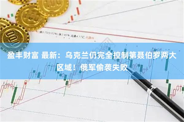 盈丰财富 最新:乌克兰仍完全控制第聂伯罗两大区域!俄军偷袭失败