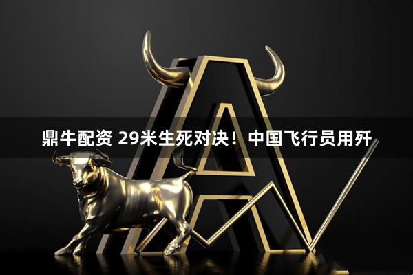 鼎牛配资 29米生死对决！中国飞行员用歼