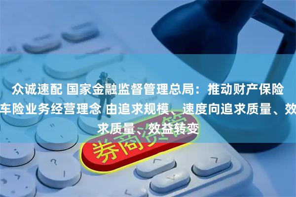 众诚速配 国家金融监督管理总局：推动财产保险公司非车险业务经营理念 由追求规模、速度向追求质量、效益转变