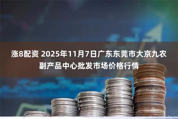 涨8配资 2025年11月7日广东东莞市大京九农副产品中心批发市场价格行情