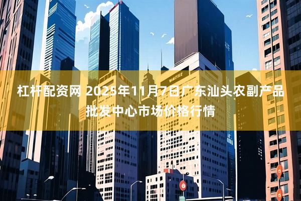 杠杆配资网 2025年11月7日广东汕头农副产品批发中心市场价格行情