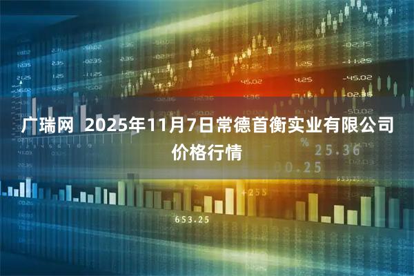 广瑞网  2025年11月7日常德首衡实业有限公司价格行情