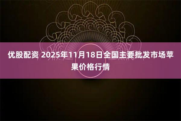 优股配资 2025年11月18日全国主要批发市场苹果价格行情