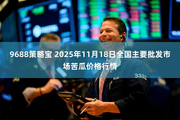 9688策略宝 2025年11月18日全国主要批发市场苦瓜价格行情
