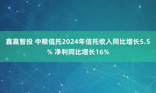 鑫赢智投 中粮信托2024年信托收入同比增长5.5% 净利同比增长16%