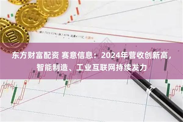 东方财富配资 赛意信息：2024年营收创新高，智能制造、工业互联网持续发力