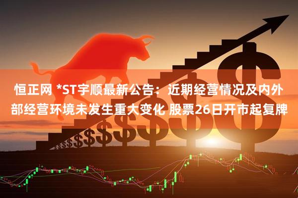 恒正网 *ST宇顺最新公告：近期经营情况及内外部经营环境未发生重大变化 股票26日开市起复牌