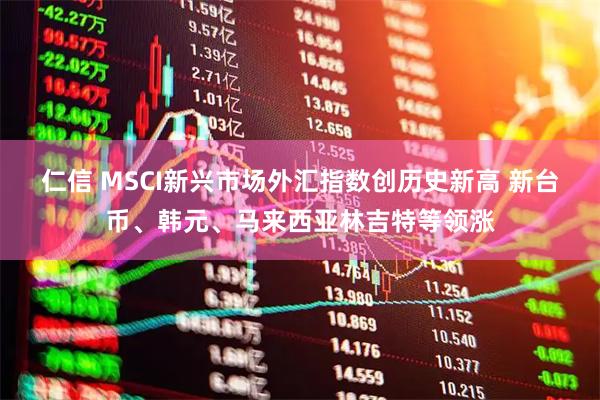 仁信 MSCI新兴市场外汇指数创历史新高 新台币、韩元、马来西亚林吉特等领涨