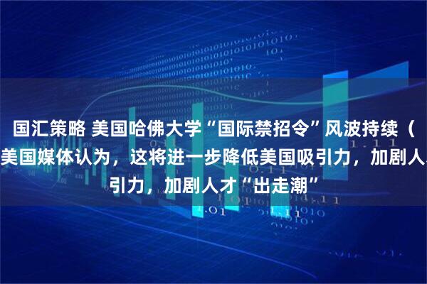 国汇策略 美国哈佛大学“国际禁招令”风波持续（国际视点） 美国媒体认为，这将进一步降低美国吸引力，加剧人才“出走潮”