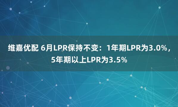 维嘉优配 6月LPR保持不变：1年期LPR为3.0%，5年期以上LPR为3.5%