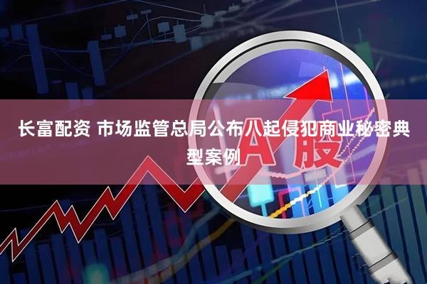 长富配资 市场监管总局公布八起侵犯商业秘密典型案例