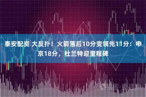 泰安配资 大反扑！火箭落后10分变领先11分：申京18分，杜兰特迎里程碑