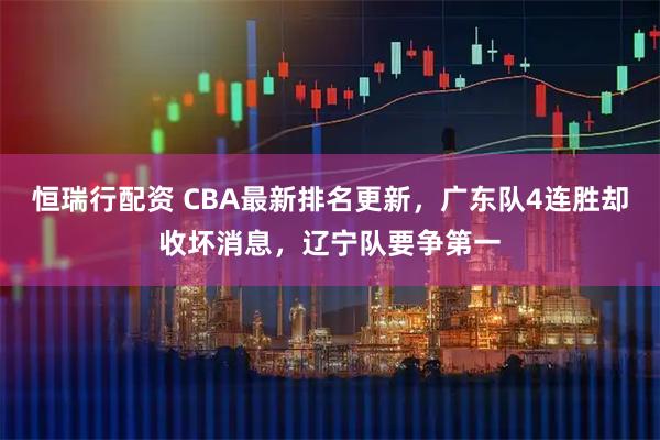 恒瑞行配资 CBA最新排名更新,广东队4连胜却收坏消息,辽宁队要争第一
