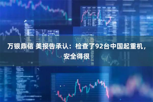 万银鼎信 美报告承认：检查了92台中国起重机，安全得很