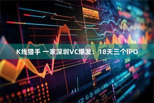 K线猎手 一家深圳VC爆发：18天三个IPO