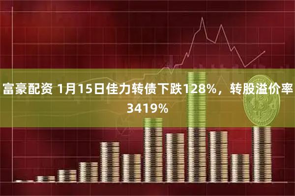 富豪配资 1月15日佳力转债下跌128%，转股溢价率3419%
