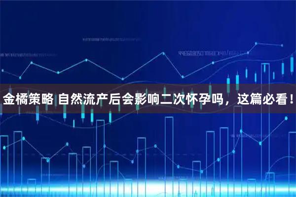 金橘策略 自然流产后会影响二次怀孕吗，这篇必看！