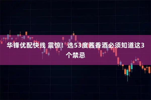 华锋优配快线 震惊！选53度酱香酒必须知道这3个禁忌