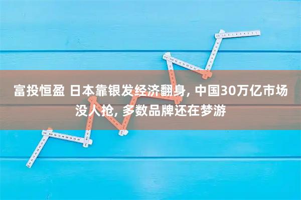 富投恒盈 日本靠银发经济翻身, 中国30万亿市场没人抢, 多数品牌还在梦游