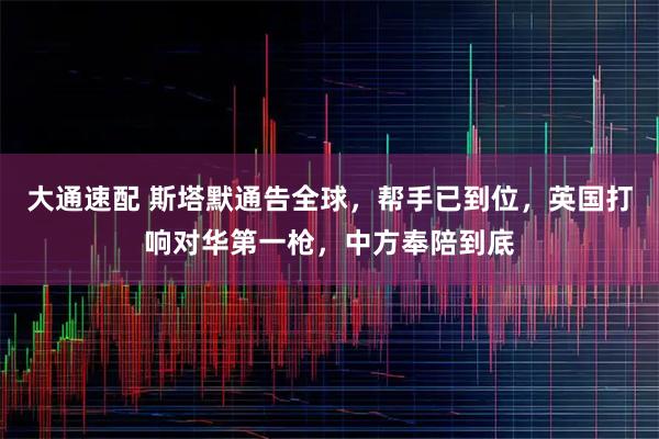大通速配 斯塔默通告全球，帮手已到位，英国打响对华第一枪，中方奉陪到底