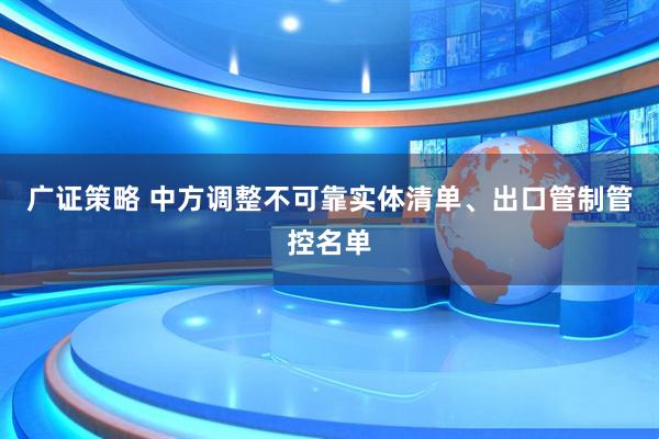 广证策略 中方调整不可靠实体清单、出口管制管控名单