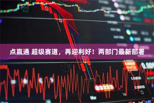点赢通 超级赛道，再迎利好！两部门最新部署
