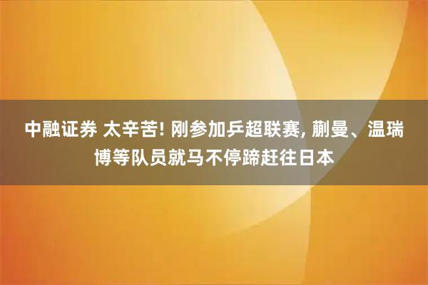 中融证券 太辛苦! 刚参加乒超联赛, 蒯曼、温瑞博等队员就马不停蹄赶往日本