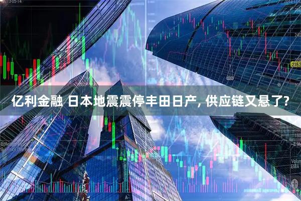 亿利金融 日本地震震停丰田日产, 供应链又悬了?